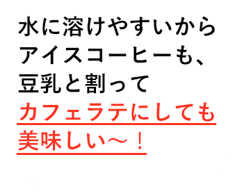 水に溶けやすいからアイスコーヒーも、豆乳と割ってカフェラテにしても美味しい〜!