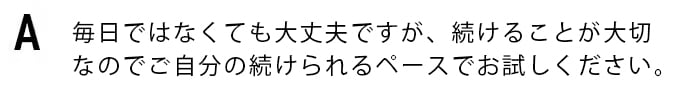 毎日ではなくても大丈夫です。続けることが大切なので、ご自分の続けられるペースで試してみてください。