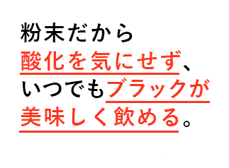 粉末だから酸化を気にせず、いつでもブラックが美味しく飲める。